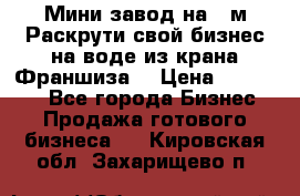 Мини завод на 30м.Раскрути свой бизнес на воде из крана.Франшиза. › Цена ­ 105 000 - Все города Бизнес » Продажа готового бизнеса   . Кировская обл.,Захарищево п.